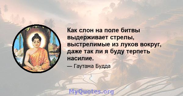 Как слон на поле битвы выдерживает стрелы, выстрелимые из луков вокруг, даже так ли я буду терпеть насилие.