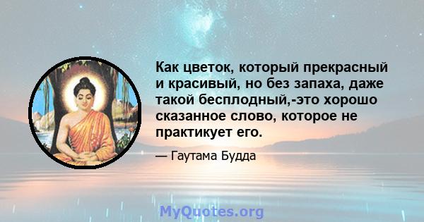 Как цветок, который прекрасный и красивый, но без запаха, даже такой бесплодный,-это хорошо сказанное слово, которое не практикует его.