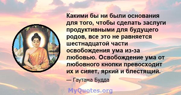 Какими бы ни были основания для того, чтобы сделать заслуги продуктивными для будущего родов, все это не равняется шестнадцатой части освобождения ума из-за любовью. Освобождение ума от любовного кнопки превосходит их и 