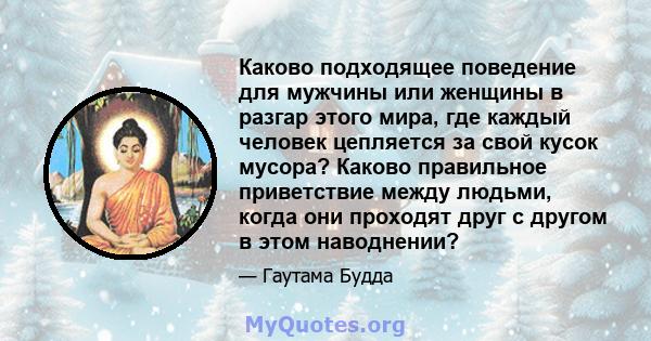 Каково подходящее поведение для мужчины или женщины в разгар этого мира, где каждый человек цепляется за свой кусок мусора? Каково правильное приветствие между людьми, когда они проходят друг с другом в этом наводнении?