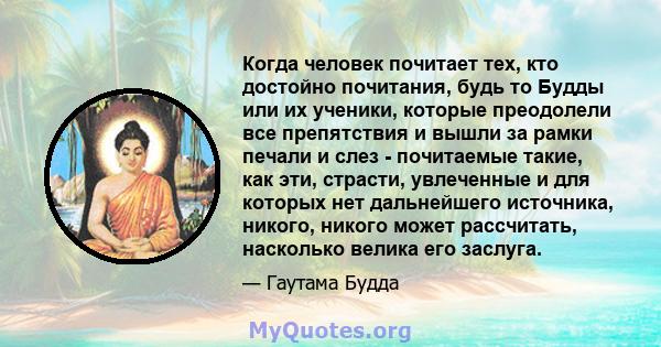 Когда человек почитает тех, кто достойно почитания, будь то Будды или их ученики, которые преодолели все препятствия и вышли за рамки печали и слез - почитаемые такие, как эти, страсти, увлеченные и для которых нет