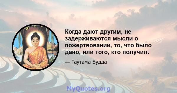 Когда дают другим, не задерживаются мысли о пожертвовании, то, что было дано, или того, кто получил.