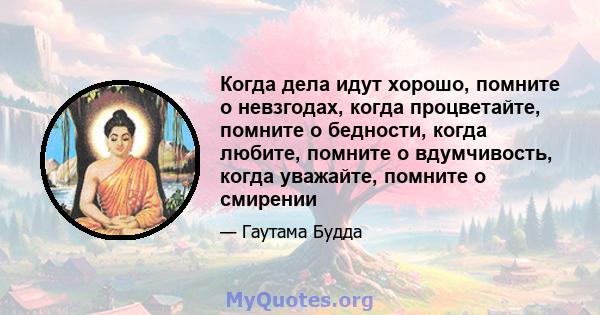 Когда дела идут хорошо, помните о невзгодах, когда процветайте, помните о бедности, когда любите, помните о вдумчивость, когда уважайте, помните о смирении