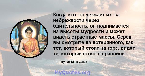 Когда кто -то уезжает из -за небрежности через бдительность, он поднимается на высоты мудрости и может видеть страстные массы. Серен, вы смотрите на потерянного, как тот, который стоит на горе, видят те, которые стоят