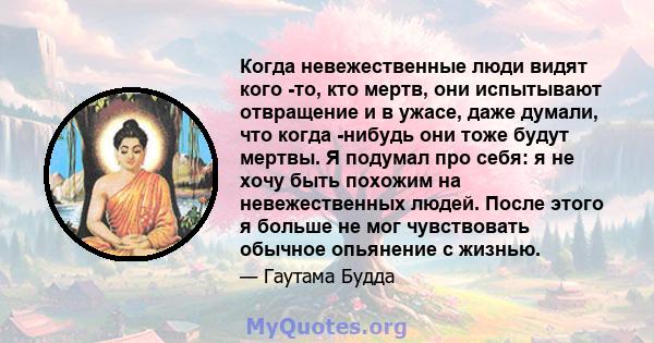 Когда невежественные люди видят кого -то, кто мертв, они испытывают отвращение и в ужасе, даже думали, что когда -нибудь они тоже будут мертвы. Я подумал про себя: я не хочу быть похожим на невежественных людей. После