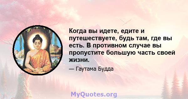 Когда вы идете, едите и путешествуете, будь там, где вы есть. В противном случае вы пропустите большую часть своей жизни.