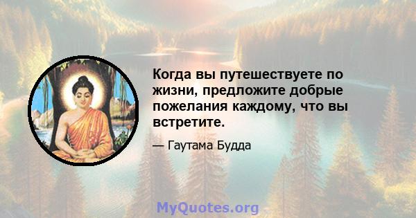 Когда вы путешествуете по жизни, предложите добрые пожелания каждому, что вы встретите.