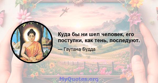 Куда бы ни шел человек, его поступки, как тень, последуют.