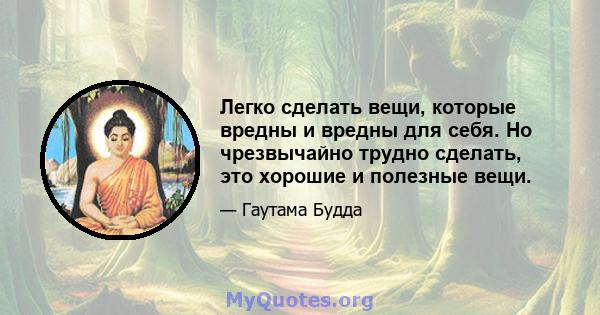 Легко сделать вещи, которые вредны и вредны для себя. Но чрезвычайно трудно сделать, это хорошие и полезные вещи.