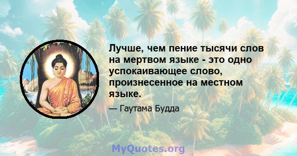 Лучше, чем пение тысячи слов на мертвом языке - это одно успокаивающее слово, произнесенное на местном языке.