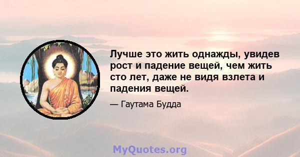 Лучше это жить однажды, увидев рост и падение вещей, чем жить сто лет, даже не видя взлета и падения вещей.