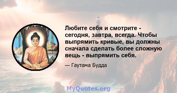 Любите себя и смотрите - сегодня, завтра, всегда. Чтобы выпрямить кривые, вы должны сначала сделать более сложную вещь - выпрямить себя.