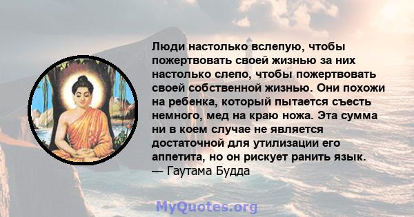 Люди настолько вслепую, чтобы пожертвовать своей жизнью за них настолько слепо, чтобы пожертвовать своей собственной жизнью. Они похожи на ребенка, который пытается съесть немного, мед на краю ножа. Эта сумма ни в коем