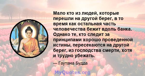 Мало кто из людей, которые перешли на другой берег, в то время как остальная часть человечества бежит вдоль банка. Однако те, кто следит за принципами хорошо проведенной истины, пересекаются на другой берег, из