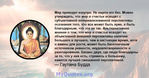 Мир приходит изнутри. Не ищите его без. Можно утверждать, что мир и счастье исходят с субъективной интернализованной перспективы осознания того, что все может быть хуже, и быть благодарным, что это не так.