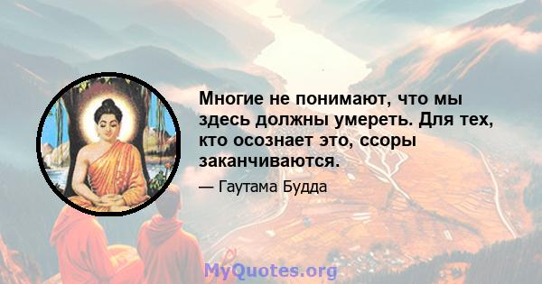 Многие не понимают, что мы здесь должны умереть. Для тех, кто осознает это, ссоры заканчиваются.