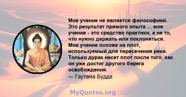 Мое учение не является философией. Это результат прямого опыта ... мое учение - это средство практики, а не то, что нужно держать или поклоняться. Мое учение похоже на плот, используемый для пересечения реки. Только