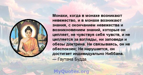 Монахи, когда в монахе возникают невежество, и в монахе возникают знания, с окончанием невежества и возникновением знаний, которые он цепляет, не чувствуя себя чувств, и не цепляется за взгляды, ни заповеди и обезы