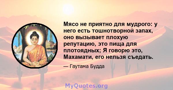 Мясо не приятно для мудрого: у него есть тошнотворной запах, оно вызывает плохую репутацию, это пища для плотоядных; Я говорю это, Махамати, его нельзя съедать.