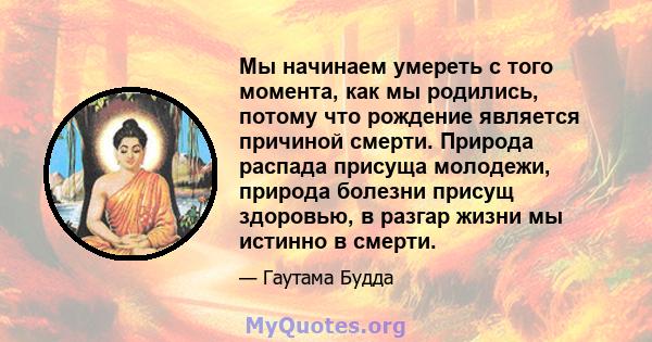 Мы начинаем умереть с того момента, как мы родились, потому что рождение является причиной смерти. Природа распада присуща молодежи, природа болезни присущ здоровью, в разгар жизни мы истинно в смерти.