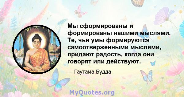 Мы сформированы и формированы нашими мыслями. Те, чьи умы формируются самоотверженными мыслями, придают радость, когда они говорят или действуют.