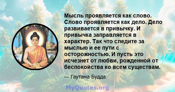 Мысль проявляется как слово. Слово проявляется как дело. Дело развивается в привычку. И привычка заправляется в характер. Так что следите за мыслью и ее пути с осторожностью. И пусть это исчезнет от любви, рожденной от