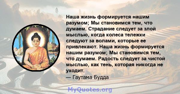 Наша жизнь формируется нашим разумом; Мы становимся тем, что думаем. Страдание следует за злой мыслью, когда колеса тележки следуют за волами, которые ее привлекают. Наша жизнь формируется нашим разумом; Мы становимся