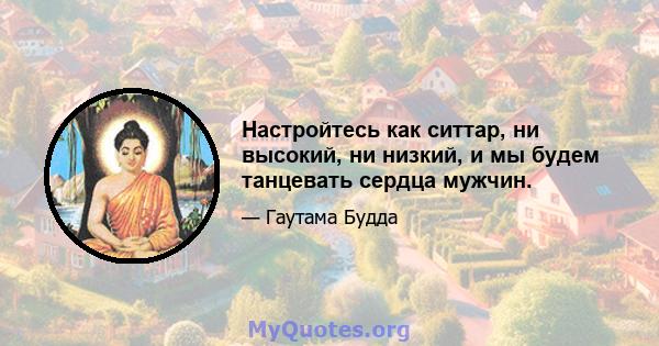 Настройтесь как ситтар, ни высокий, ни низкий, и мы будем танцевать сердца мужчин.