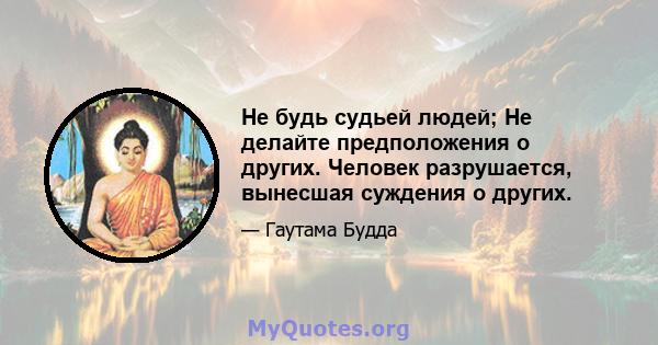 Не будь судьей людей; Не делайте предположения о других. Человек разрушается, вынесшая суждения о других.