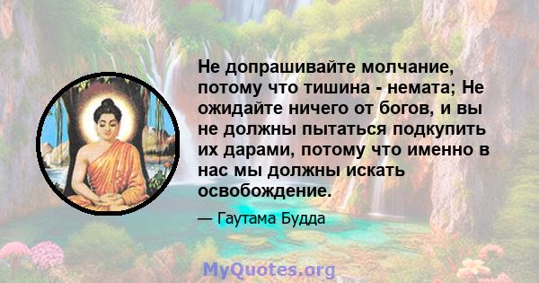 Не допрашивайте молчание, потому что тишина - немата; Не ожидайте ничего от богов, и вы не должны пытаться подкупить их дарами, потому что именно в нас мы должны искать освобождение.