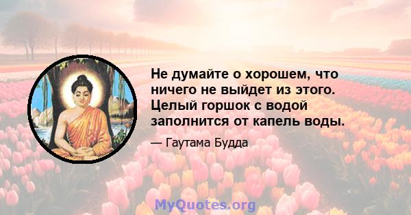 Не думайте о хорошем, что ничего не выйдет из этого. Целый горшок с водой заполнится от капель воды.