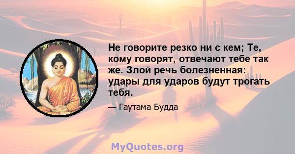 Не говорите резко ни с кем; Те, кому говорят, отвечают тебе так же. Злой речь болезненная: удары для ударов будут трогать тебя.