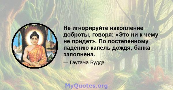 Не игнорируйте накопление доброты, говоря: «Это ни к чему не придет». По постепенному падению капель дождя, банка заполнена.