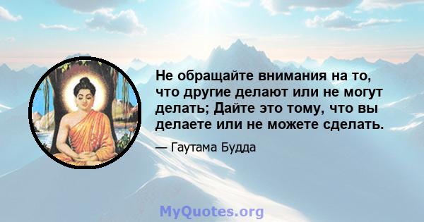 Не обращайте внимания на то, что другие делают или не могут делать; Дайте это тому, что вы делаете или не можете сделать.