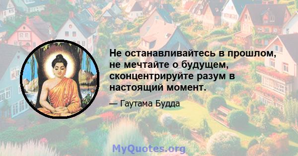 Не останавливайтесь в прошлом, не мечтайте о будущем, сконцентрируйте разум в настоящий момент.