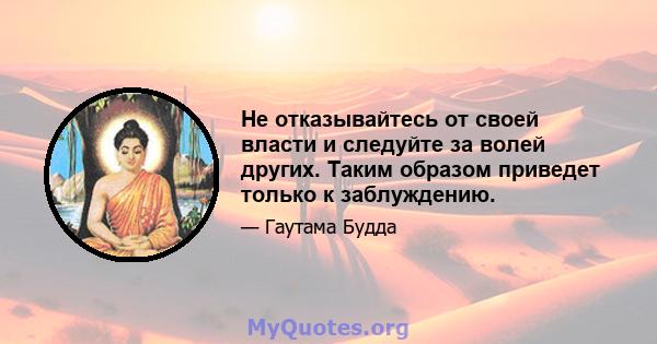 Не отказывайтесь от своей власти и следуйте за волей других. Таким образом приведет только к заблуждению.