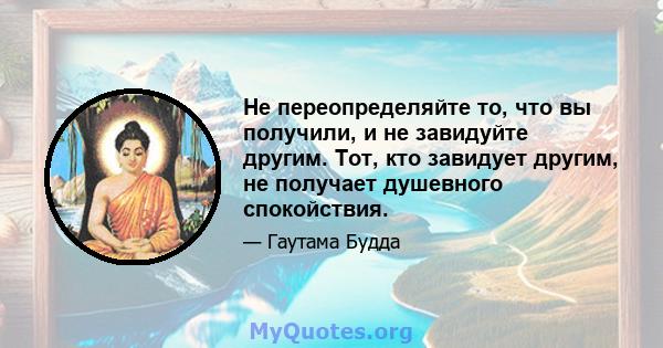 Не переопределяйте то, что вы получили, и не завидуйте другим. Тот, кто завидует другим, не получает душевного спокойствия.