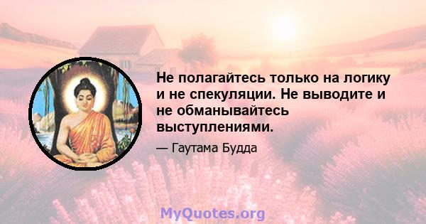 Не полагайтесь только на логику и не спекуляции. Не выводите и не обманывайтесь выступлениями.