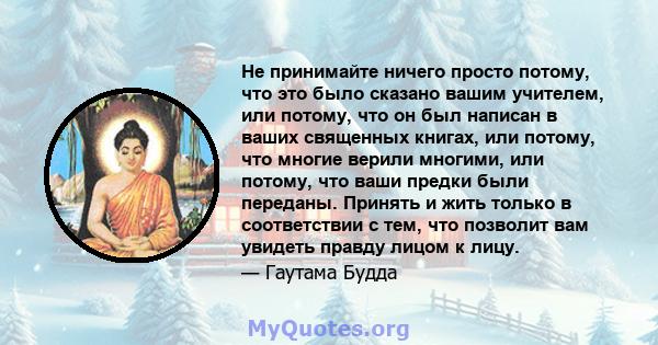 Не принимайте ничего просто потому, что это было сказано вашим учителем, или потому, что он был написан в ваших священных книгах, или потому, что многие верили многими, или потому, что ваши предки были переданы. Принять 