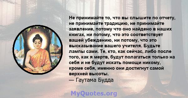 Не принимайте то, что вы слышите по отчету, не принимайте традицию, не принимайте заявление, потому что оно найдено в наших книгах, ни потому, что это соответствует вашей убеждению, ни потому, что это высказывание