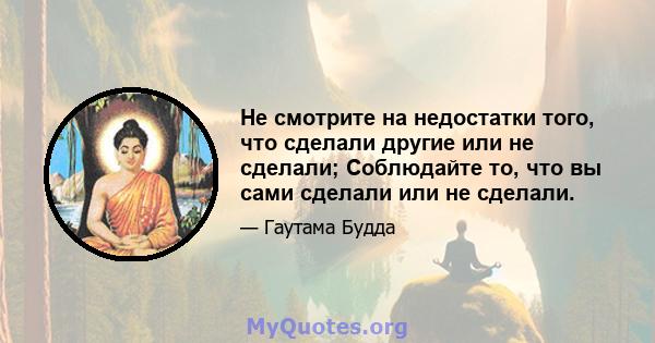 Не смотрите на недостатки того, что сделали другие или не сделали; Соблюдайте то, что вы сами сделали или не сделали.