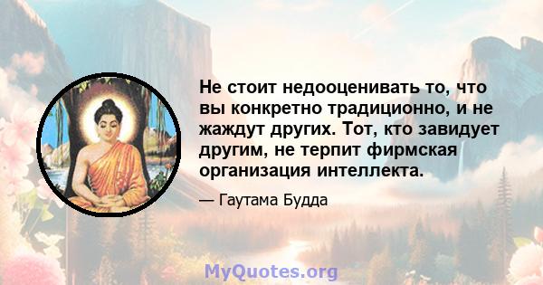 Не стоит недооценивать то, что вы конкретно традиционно, и не жаждут других. Тот, кто завидует другим, не терпит фирмская организация интеллекта.