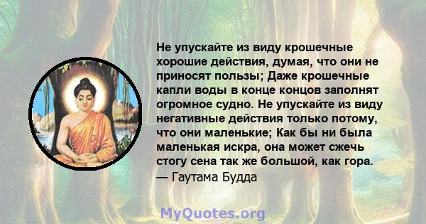 Не упускайте из виду крошечные хорошие действия, думая, что они не приносят пользы; Даже крошечные капли воды в конце концов заполнят огромное судно. Не упускайте из виду негативные действия только потому, что они