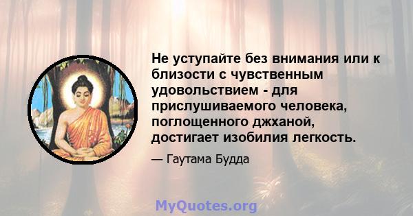 Не уступайте без внимания или к близости с чувственным удовольствием - для прислушиваемого человека, поглощенного джханой, достигает изобилия легкость.