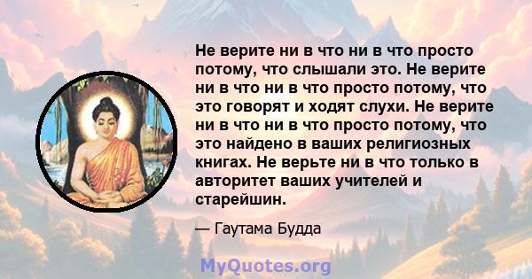 Не верите ни в что ни в что просто потому, что слышали это. Не верите ни в что ни в что просто потому, что это говорят и ходят слухи. Не верите ни в что ни в что просто потому, что это найдено в ваших религиозных