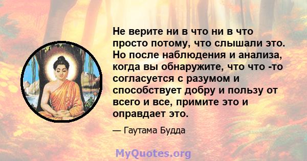 Не верите ни в что ни в что просто потому, что слышали это. Но после наблюдения и анализа, когда вы обнаружите, что что -то согласуется с разумом и способствует добру и пользу от всего и все, примите это и оправдает это.