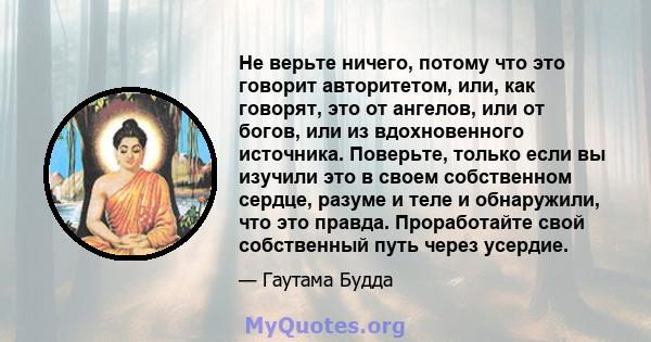 Не верьте ничего, потому что это говорит авторитетом, или, как говорят, это от ангелов, или от богов, или из вдохновенного источника. Поверьте, только если вы изучили это в своем собственном сердце, разуме и теле и