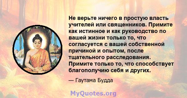 Не верьте ничего в простую власть учителей или священников. Примите как истинное и как руководство по вашей жизни только то, что согласуется с вашей собственной причиной и опытом, после тщательного расследования.