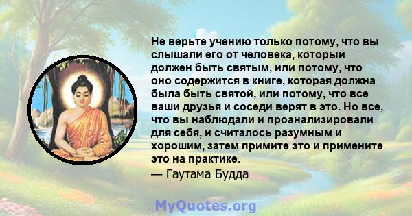 Не верьте учению только потому, что вы слышали его от человека, который должен быть святым, или потому, что оно содержится в книге, которая должна была быть святой, или потому, что все ваши друзья и соседи верят в это.