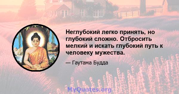 Неглубокий легко принять, но глубокий сложно. Отбросить мелкий и искать глубокий путь к человеку мужества.